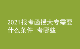 2021報考函授大專需要什么條件 考哪些科目