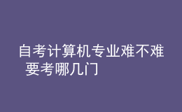 自考計算機專業(yè)難不難 要考哪幾門