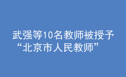 武強(qiáng)等10名教師被授予“北京市人民教師”稱號(hào)