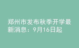 鄭州市發(fā)布秋季開學(xué)最新消息：9月16日起分批返校