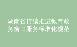 湖南省持續(xù)推進(jìn)教育政務(wù)窗口服務(wù)標(biāo)準(zhǔn)化規(guī)范化便利化建設(shè)