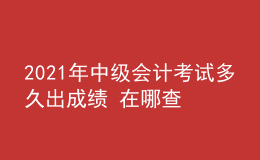 2021年中級(jí)會(huì)計(jì)考試多久出成績(jī) 在哪查詢(xún)