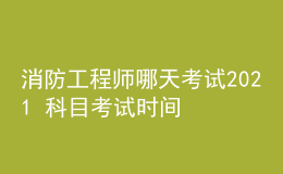 消防工程師哪天考試2021 科目考試時間安排