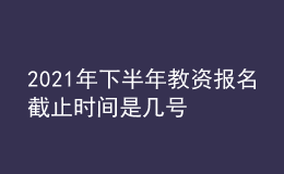 2021年下半年教資報(bào)名截止時(shí)間是幾號(hào)