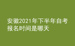 安徽2021年下半年自考報名時間是哪天