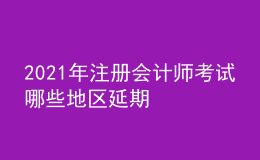 2021年注冊(cè)會(huì)計(jì)師考試哪些地區(qū)延期