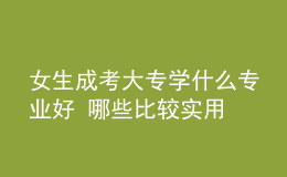 女生成考大專學(xué)什么專業(yè)好 哪些比較實(shí)用