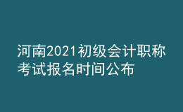 河南2021初級會計職稱考試報名時間公布