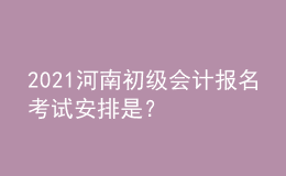 2021河南初級會(huì)計(jì)報(bào)名考試安排是？