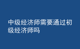 中級經(jīng)濟(jì)師需要通過初級經(jīng)濟(jì)師嗎