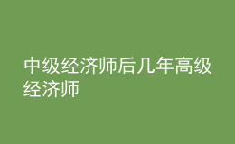 中級(jí)經(jīng)濟(jì)師后幾年高級(jí)經(jīng)濟(jì)師