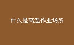 什么是高溫作業(yè)場(chǎng)所