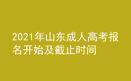 2021年山東成人高考報(bào)名開始及截止時(shí)間