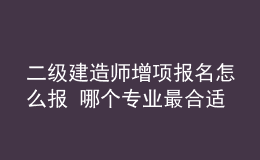 二級(jí)建造師增項(xiàng)報(bào)名怎么報(bào) 哪個(gè)專業(yè)最合適