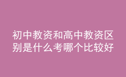 初中教資和高中教資區(qū)別是什么考哪個比較好