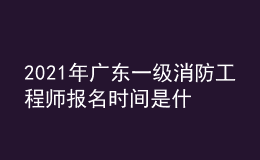 2021年廣東一級(jí)消防工程師報(bào)名時(shí)間是什么時(shí)候