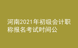 河南2021年初級(jí)會(huì)計(jì)職稱報(bào)名考試時(shí)間公布