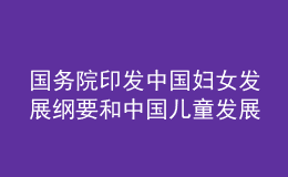 國(guó)務(wù)院印發(fā)中國(guó)婦女發(fā)展綱要和中國(guó)兒童發(fā)展綱要