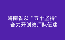 海南省以“五個(gè)堅(jiān)持” 奮力開創(chuàng)教師隊(duì)伍建設(shè)新局面