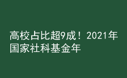 高校占比超9成！2021年國家社科基金年度項(xiàng)目和青年項(xiàng)目立項(xiàng)結(jié)果公布