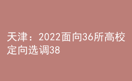 天津：2022面向36所高校定向選調(diào)380人