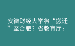 安徽財(cái)經(jīng)大學(xué)將“搬遷”至合肥？省教育廳：沒有該規(guī)劃