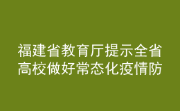 福建省教育廳提示全省高校做好常態(tài)化疫情防控工作