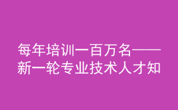 每年培訓(xùn)一百萬名——新一輪專業(yè)技術(shù)人才知識(shí)更新工程啟動(dòng)