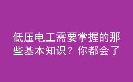 低壓電工需要掌握的那些基本知識？你都會了嗎？