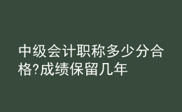 中級會計職稱多少分合格?成績保留幾年