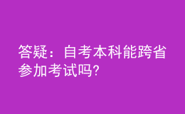 答疑：自考本科能跨省參加考試嗎?