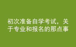 初次準(zhǔn)備自學(xué)考試，關(guān)于專業(yè)和報(bào)名的那點(diǎn)事兒你了解嗎？