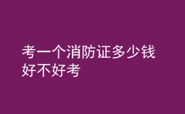 考一個(gè)消防證多少錢 好不好考