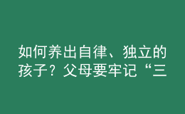 如何養(yǎng)出自律、獨(dú)立的孩子？父母要牢記“三不慣兩不管”