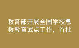 教育部開(kāi)展全國(guó)學(xué)校急救教育試點(diǎn)工作，首批擬組織150所學(xué)校參與