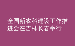 全國(guó)新農(nóng)科建設(shè)工作推進(jìn)會(huì)在吉林長(zhǎng)春舉行