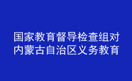 國(guó)家教育督導(dǎo)檢查組對(duì)內(nèi)蒙古自治區(qū)義務(wù)教育基本均衡發(fā)展督導(dǎo)檢查反饋意見