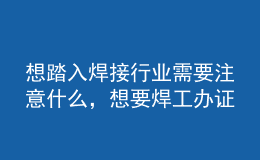 想踏入焊接行業(yè)需要注意什么，想要焊工辦證你必須了解這些坑