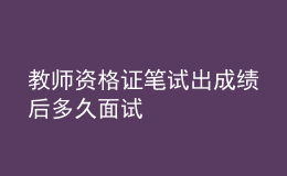 教師資格證筆試出成績后多久面試