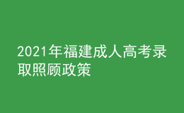 2021年福建成人高考錄取照顧政策