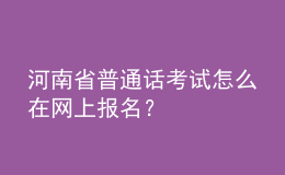 河南省普通話考試怎么在網(wǎng)上報(bào)名？