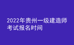 2022年貴州一級建造師考試報名時間