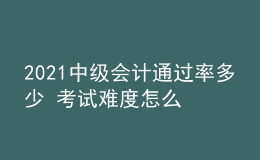 2021中級會計通過率多少 考試難度怎么樣