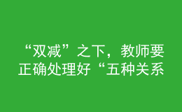 “雙減”之下，教師要正確處理好“五種關(guān)系”