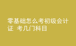 零基礎(chǔ)怎么考初級會計證 考幾門科目