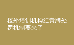 校外培訓(xùn)機(jī)構(gòu)紅黃牌處罰機(jī)制要來了