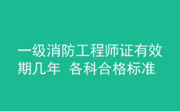 一級消防工程師證有效期幾年 各科合格標準是什么