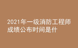 2021年一級消防工程師成績公布時間是什么時候