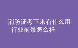 消防證考下來有什么用 行業(yè)前景怎么樣