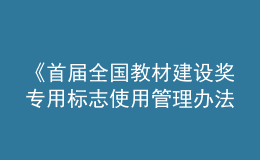 《首屆全國教材建設(shè)獎(jiǎng)專用標(biāo)志使用管理辦法》發(fā)布